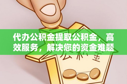 府谷代办公积金提取公积金，高效服务，解决您的资金难题