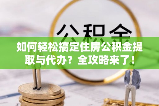 府谷如何轻松搞定住房公积金提取与代办？全攻略来了！
