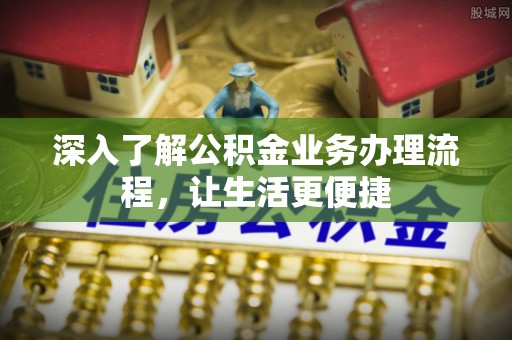 府谷深入了解公积金业务办理流程，让生活更便捷