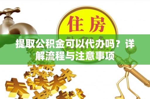 府谷提取公积金可以代办吗？详解流程与注意事项