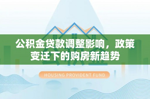 府谷公积金贷款调整影响，政策变迁下的购房新趋势