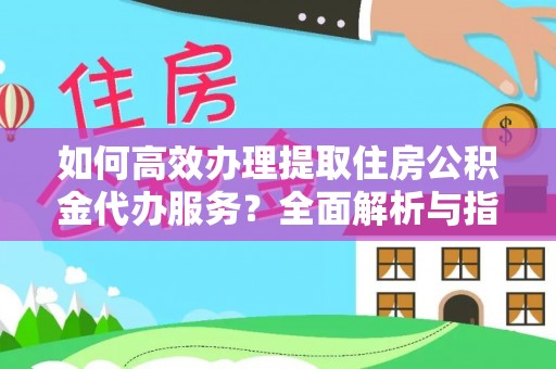 府谷如何高效办理提取住房公积金代办服务？全面解析与指南