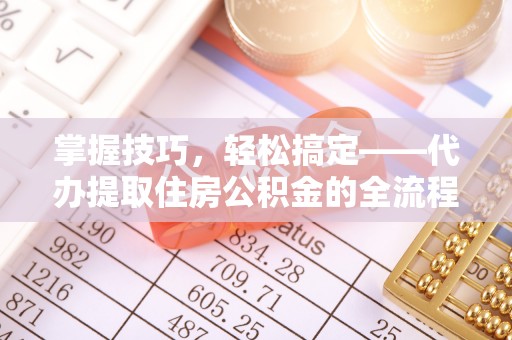 府谷掌握技巧，轻松搞定——代办提取住房公积金的全流程解析