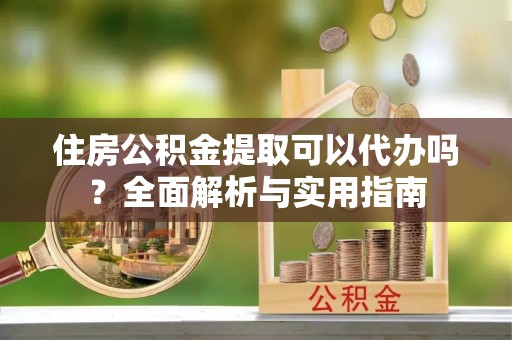 府谷住房公积金提取可以代办吗？全面解析与实用指南