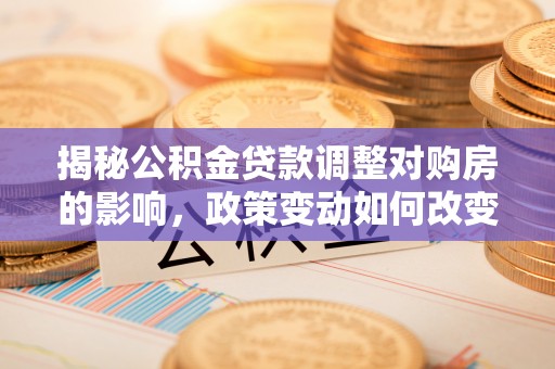 府谷揭秘公积金贷款调整对购房的影响，政策变动如何改变你的买房计划