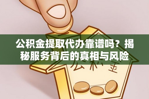 府谷公积金提取代办靠谱吗？揭秘服务背后的真相与风险