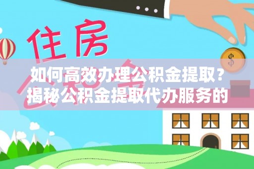 府谷如何高效办理公积金提取？揭秘公积金提取代办服务的优势与注意事项