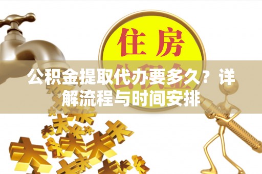 府谷公积金提取代办要多久？详解流程与时间安排
