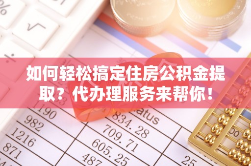 府谷如何轻松搞定住房公积金提取？代办理服务来帮你！