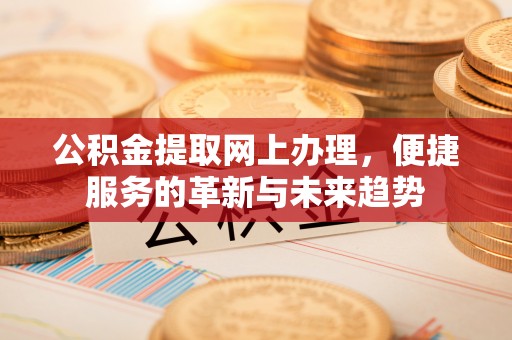 府谷公积金提取网上办理，便捷服务的革新与未来趋势