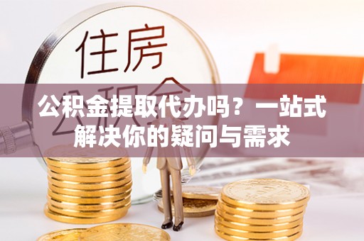 府谷公积金提取代办吗？一站式解决你的疑问与需求