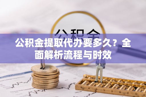 府谷公积金提取代办要多久？全面解析流程与时效