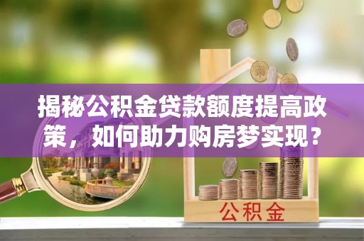 府谷揭秘公积金贷款额度提高政策，如何助力购房梦实现？