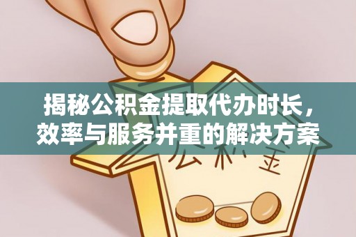 府谷揭秘公积金提取代办时长，效率与服务并重的解决方案