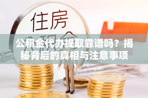 府谷公积金代办提取靠谱吗？揭秘背后的真相与注意事项