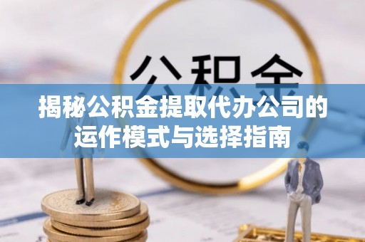 府谷揭秘公积金提取代办公司的运作模式与选择指南