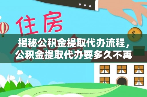 府谷揭秘公积金提取代办流程，公积金提取代办要多久不再是谜题