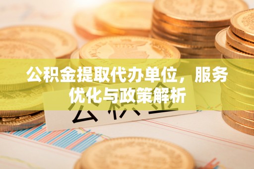 府谷公积金提取代办单位，服务优化与政策解析