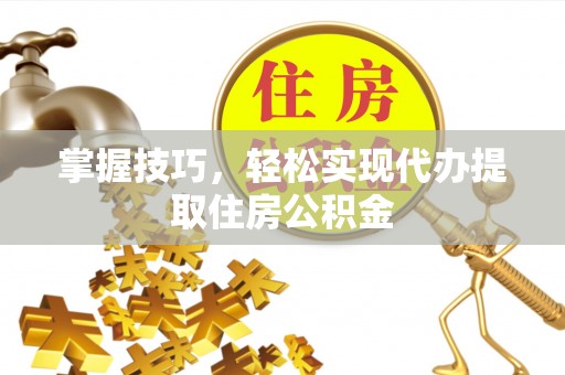 府谷掌握技巧，轻松实现代办提取住房公积金