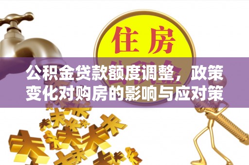 府谷公积金贷款额度调整，政策变化对购房的影响与应对策略