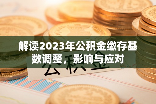 府谷解读2023年公积金缴存基数调整，影响与应对
