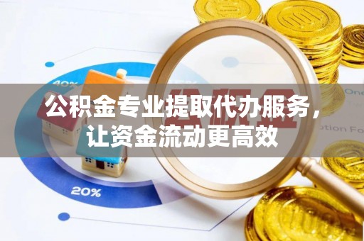 府谷公积金专业提取代办服务，让资金流动更高效