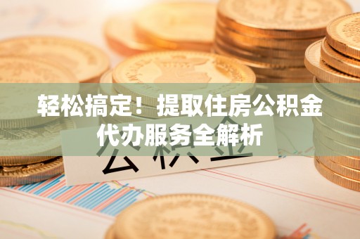 府谷轻松搞定！提取住房公积金代办服务全解析