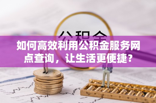 府谷如何高效利用公积金服务网点查询，让生活更便捷？
