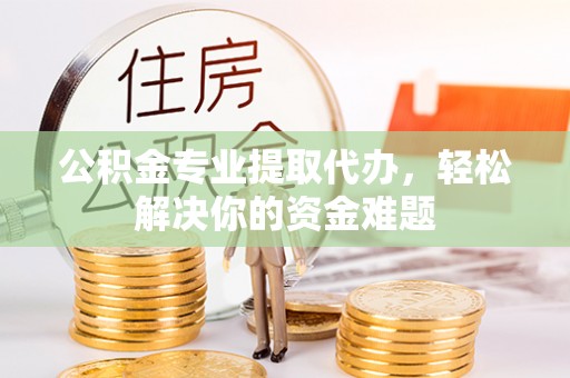 府谷公积金专业提取代办，轻松解决你的资金难题