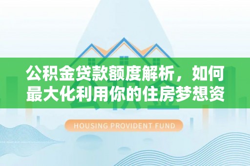 府谷公积金贷款额度解析，如何最大化利用你的住房梦想资金