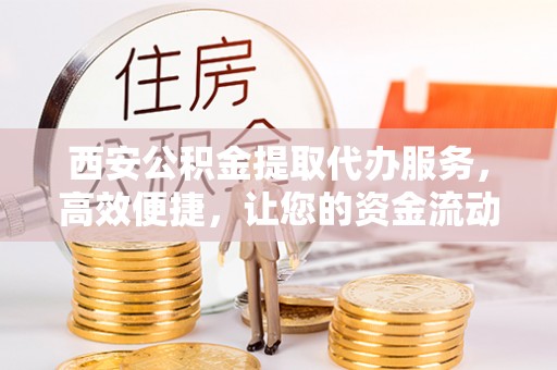 府谷西安公积金提取代办服务，高效便捷，让您的资金流动更灵活