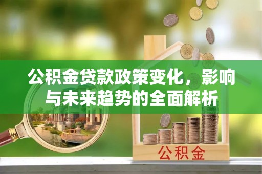 府谷公积金贷款政策变化，影响与未来趋势的全面解析