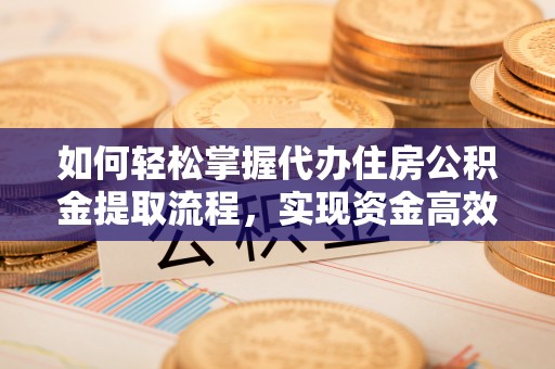 府谷如何轻松掌握代办住房公积金提取流程，实现资金高效利用