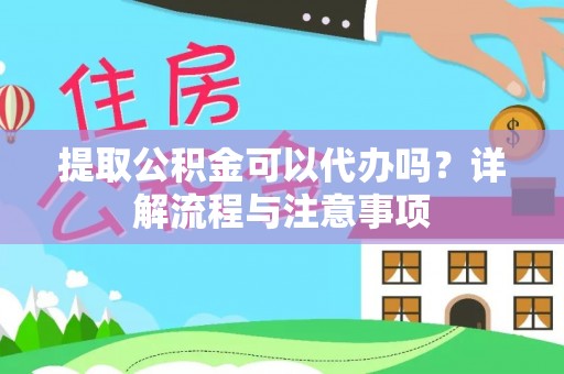 府谷提取公积金可以代办吗？详解流程与注意事项