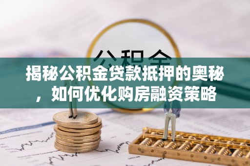 府谷揭秘公积金贷款抵押的奥秘，如何优化购房融资策略