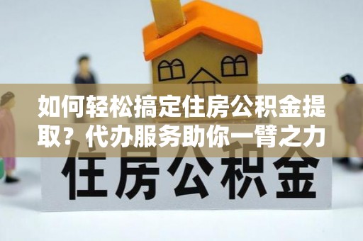 府谷如何轻松搞定住房公积金提取？代办服务助你一臂之力