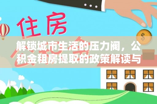 府谷解锁城市生活的压力阀，公积金租房提取的政策解读与实践指南