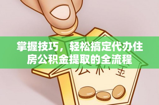 府谷掌握技巧，轻松搞定代办住房公积金提取的全流程