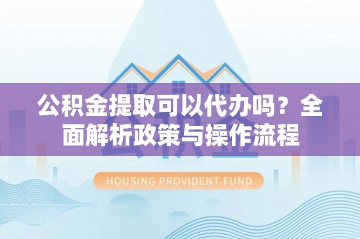府谷公积金提取可以代办吗？全面解析政策与操作流程