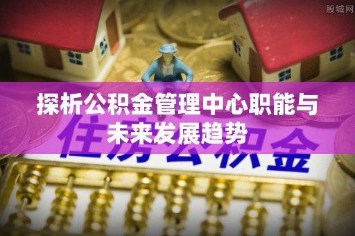 府谷探析公积金管理中心职能与未来发展趋势