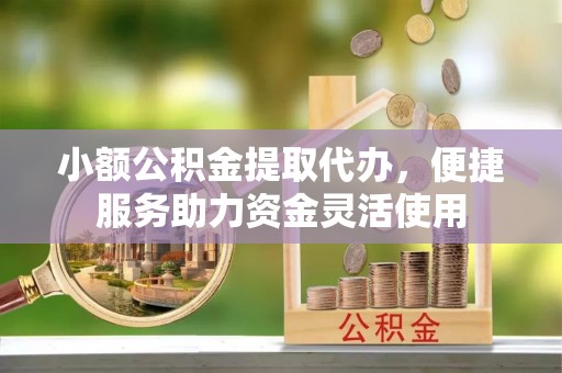 府谷小额公积金提取代办，便捷服务助力资金灵活使用