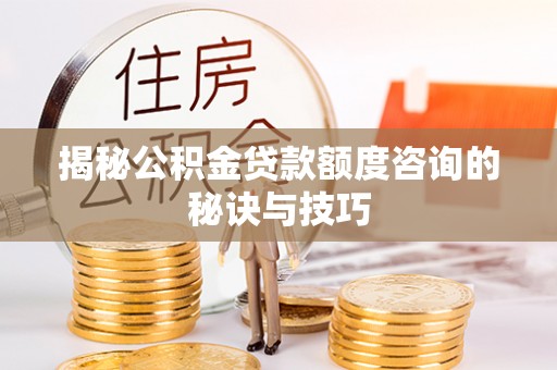 府谷揭秘公积金贷款额度咨询的秘诀与技巧