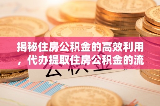 府谷揭秘住房公积金的高效利用，代办提取住房公积金的流程与技巧