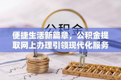 府谷便捷生活新篇章，公积金提取网上办理引领现代化服务