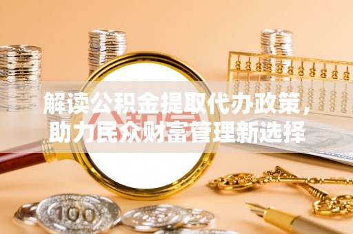 府谷解读公积金提取代办政策，助力民众财富管理新选择