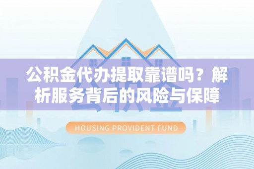 府谷公积金代办提取靠谱吗？解析服务背后的风险与保障