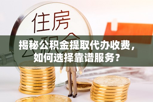府谷揭秘公积金提取代办收费，如何选择靠谱服务？