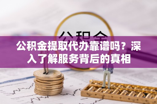 府谷公积金提取代办靠谱吗？深入了解服务背后的真相