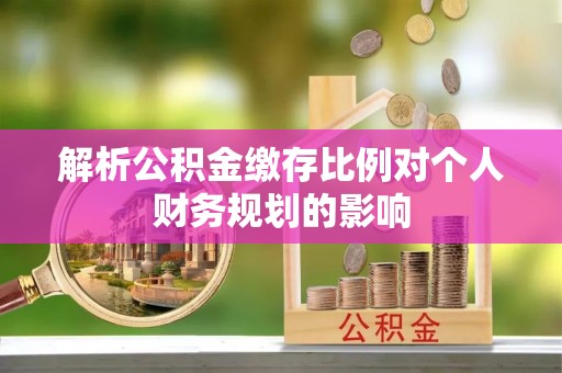 府谷解析公积金缴存比例对个人财务规划的影响