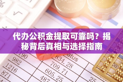 府谷代办公积金提取可靠吗？揭秘背后真相与选择指南